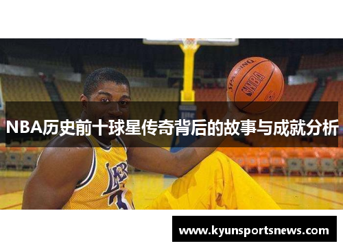 NBA历史前十球星传奇背后的故事与成就分析