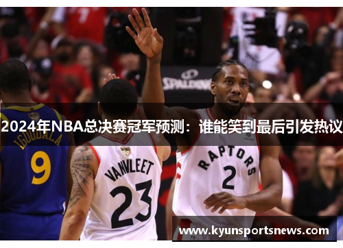 2024年NBA总决赛冠军预测：谁能笑到最后引发热议