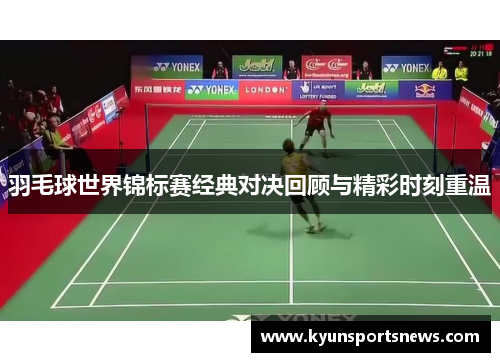 羽毛球世界锦标赛经典对决回顾与精彩时刻重温
