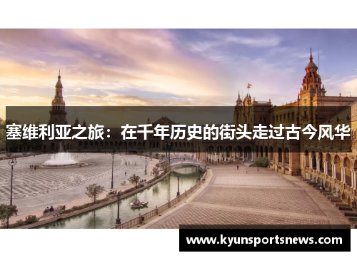塞维利亚之旅：在千年历史的街头走过古今风华