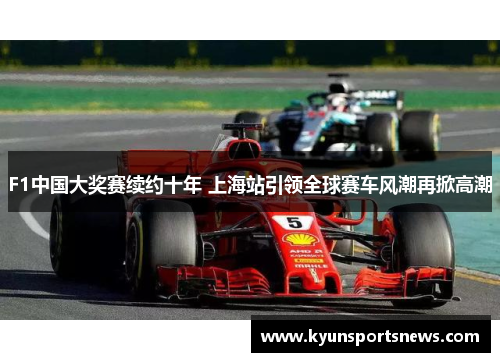 F1中国大奖赛续约十年 上海站引领全球赛车风潮再掀高潮