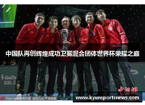 中国队再创辉煌成功卫冕混合团体世界杯荣耀之巅