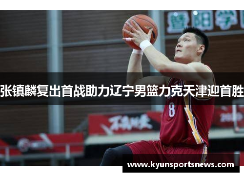 张镇麟复出首战助力辽宁男篮力克天津迎首胜