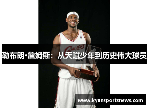 勒布朗·詹姆斯：从天赋少年到历史伟大球员