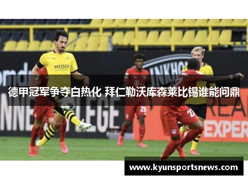 德甲冠军争夺白热化 拜仁勒沃库森莱比锡谁能问鼎