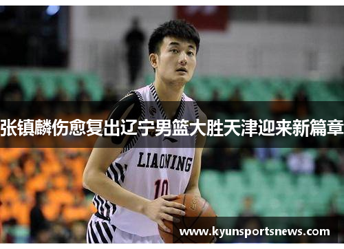 张镇麟伤愈复出辽宁男篮大胜天津迎来新篇章