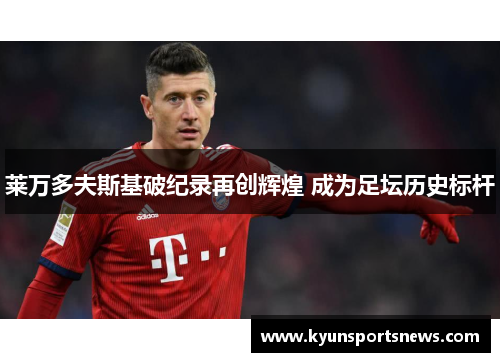 莱万多夫斯基破纪录再创辉煌 成为足坛历史标杆