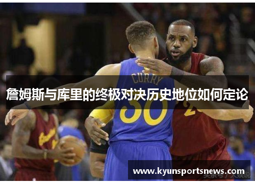 詹姆斯与库里的终极对决历史地位如何定论