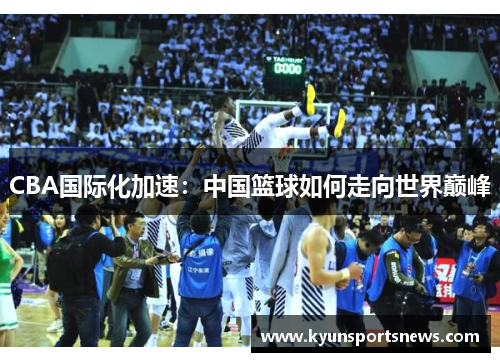 CBA国际化加速：中国篮球如何走向世界巅峰