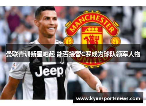 曼联青训新星崛起 能否接替C罗成为球队领军人物