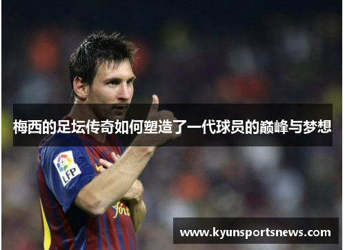 梅西的足坛传奇如何塑造了一代球员的巅峰与梦想