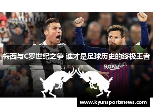 梅西与C罗世纪之争 谁才是足球历史的终极王者