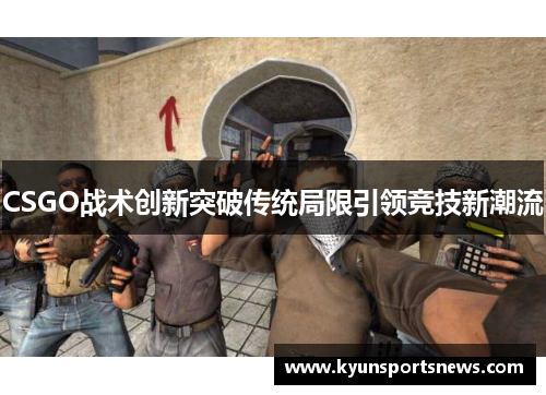 CSGO战术创新突破传统局限引领竞技新潮流