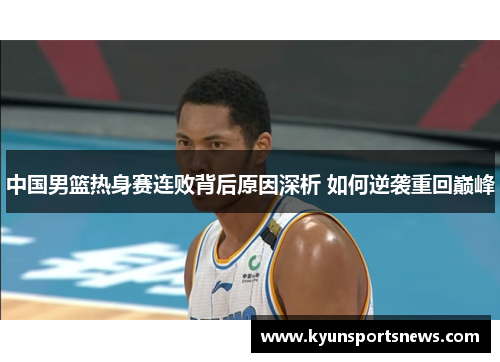 中国男篮热身赛连败背后原因深析 如何逆袭重回巅峰