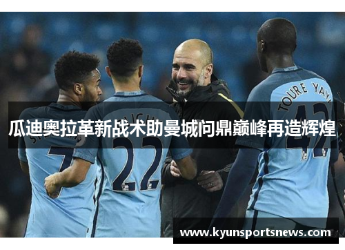 瓜迪奥拉革新战术助曼城问鼎巅峰再造辉煌