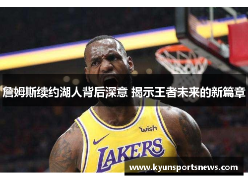 詹姆斯续约湖人背后深意 揭示王者未来的新篇章