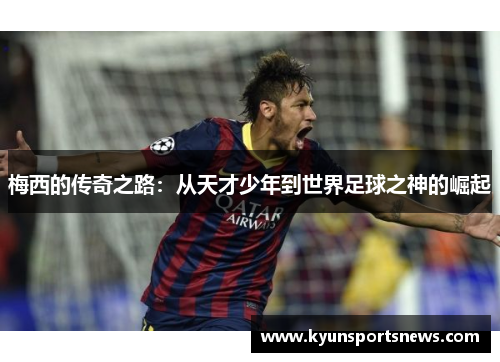 梅西的传奇之路：从天才少年到世界足球之神的崛起