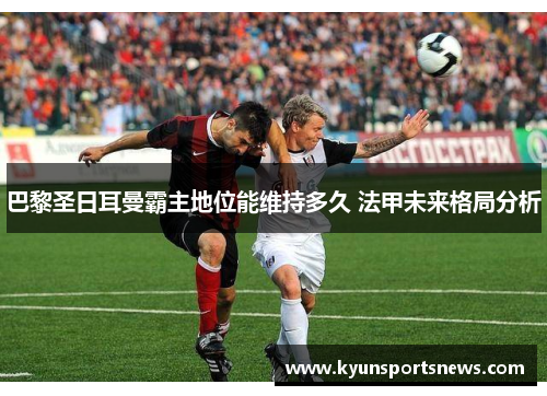 巴黎圣日耳曼霸主地位能维持多久 法甲未来格局分析