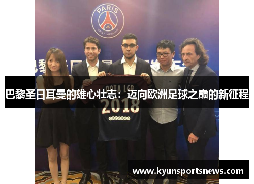 巴黎圣日耳曼的雄心壮志：迈向欧洲足球之巅的新征程