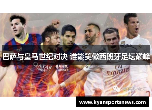 巴萨与皇马世纪对决 谁能笑傲西班牙足坛巅峰