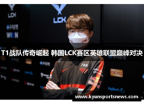 T1战队传奇崛起 韩国LCK赛区英雄联盟巅峰对决