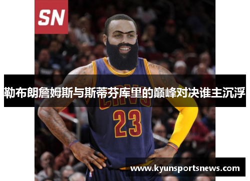 勒布朗詹姆斯与斯蒂芬库里的巅峰对决谁主沉浮