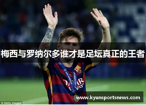 梅西与罗纳尔多谁才是足坛真正的王者