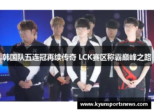 韩国队五连冠再续传奇 LCK赛区称霸巅峰之路