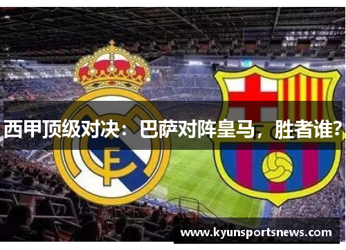 西甲顶级对决：巴萨对阵皇马，胜者谁？