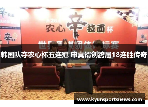 韩国队夺农心杯五连冠 申真谞创跨届18连胜传奇