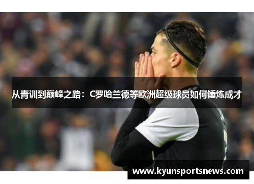 从青训到巅峰之路：C罗哈兰德等欧洲超级球员如何锤炼成才