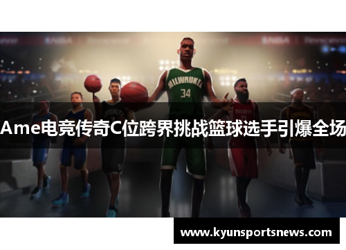 Ame电竞传奇C位跨界挑战篮球选手引爆全场