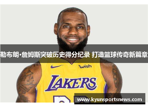 勒布朗·詹姆斯突破历史得分纪录 打造篮球传奇新篇章