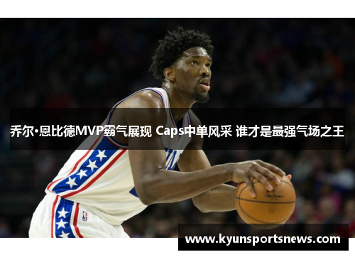 乔尔·恩比德MVP霸气展现 Caps中单风采 谁才是最强气场之王