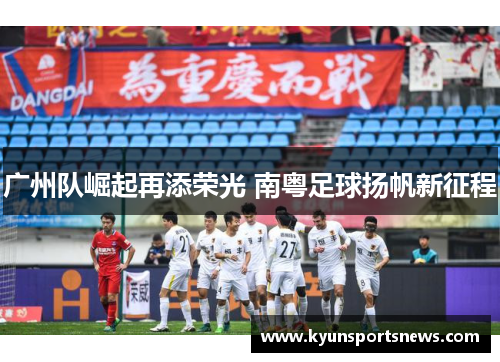 广州队崛起再添荣光 南粤足球扬帆新征程