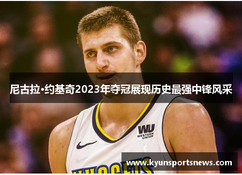尼古拉·约基奇2023年夺冠展现历史最强中锋风采