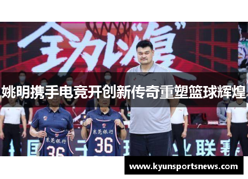 姚明携手电竞开创新传奇重塑篮球辉煌