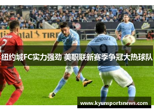 纽约城FC实力强劲 美职联新赛季争冠大热球队