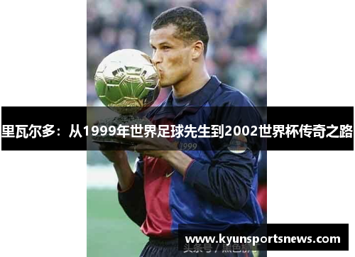 里瓦尔多：从1999年世界足球先生到2002世界杯传奇之路