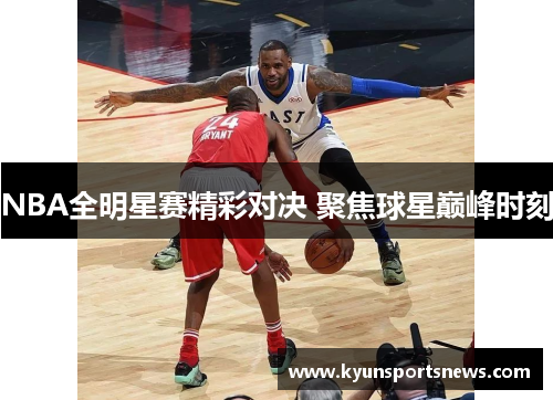 NBA全明星赛精彩对决 聚焦球星巅峰时刻