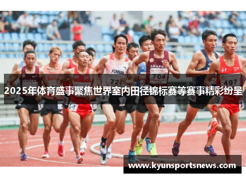2025年体育盛事聚焦世界室内田径锦标赛等赛事精彩纷呈