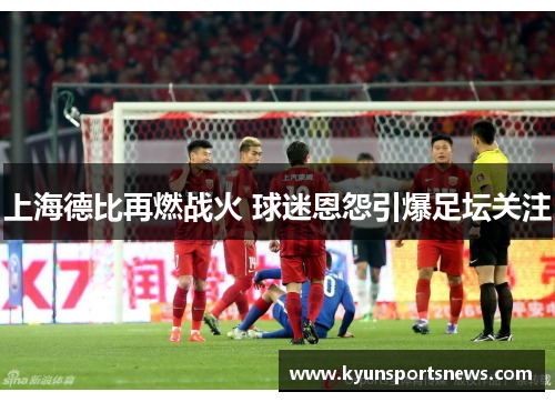上海德比再燃战火 球迷恩怨引爆足坛关注