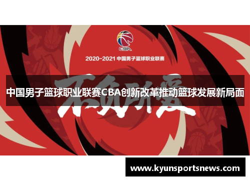 中国男子篮球职业联赛CBA创新改革推动篮球发展新局面