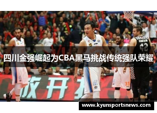 四川金强崛起为CBA黑马挑战传统强队荣耀