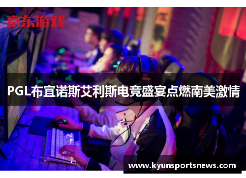 PGL布宜诺斯艾利斯电竞盛宴点燃南美激情