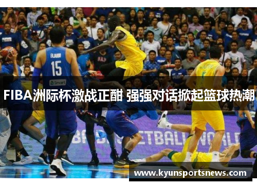 FIBA洲际杯激战正酣 强强对话掀起篮球热潮